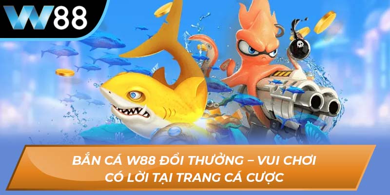 Bắn cá W88 đổi thưởng – Vui chơi có lời tại trang cá cược