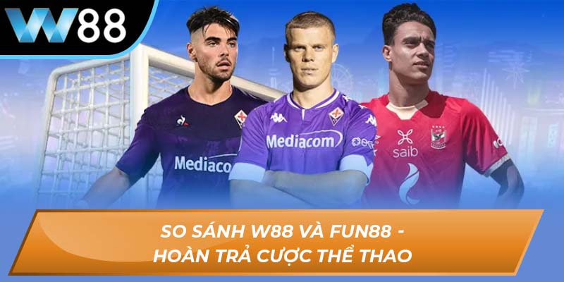 So sánh W88 và Fun88 - Hoàn trả cược thể thao