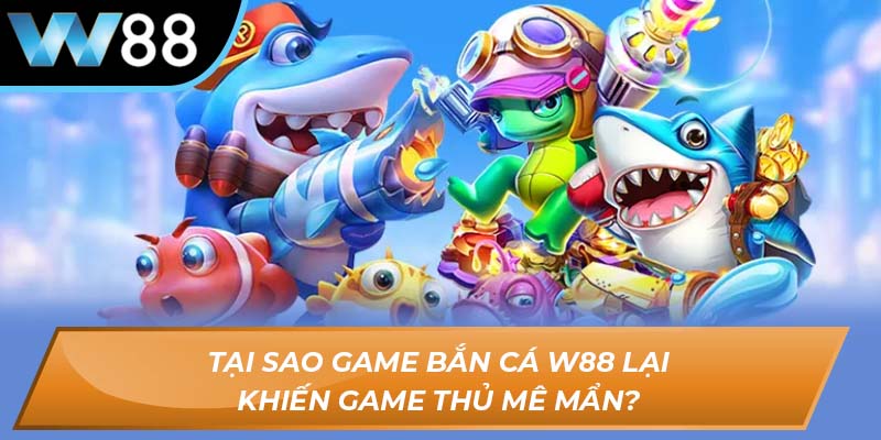 Tại sao game bắn cá W88 lại khiến game thủ mê mẩn?