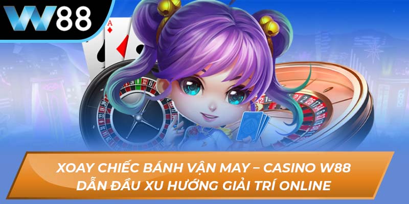 Xoay chiếc bánh vận may – casino W88 dẫn đầu xu hướng giải trí online
